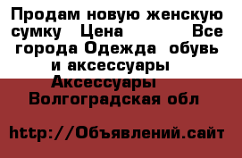 Продам новую женскую сумку › Цена ­ 1 500 - Все города Одежда, обувь и аксессуары » Аксессуары   . Волгоградская обл.